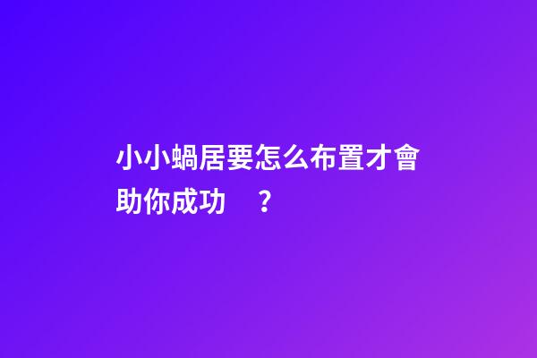 小小蝸居要怎么布置才會助你成功？